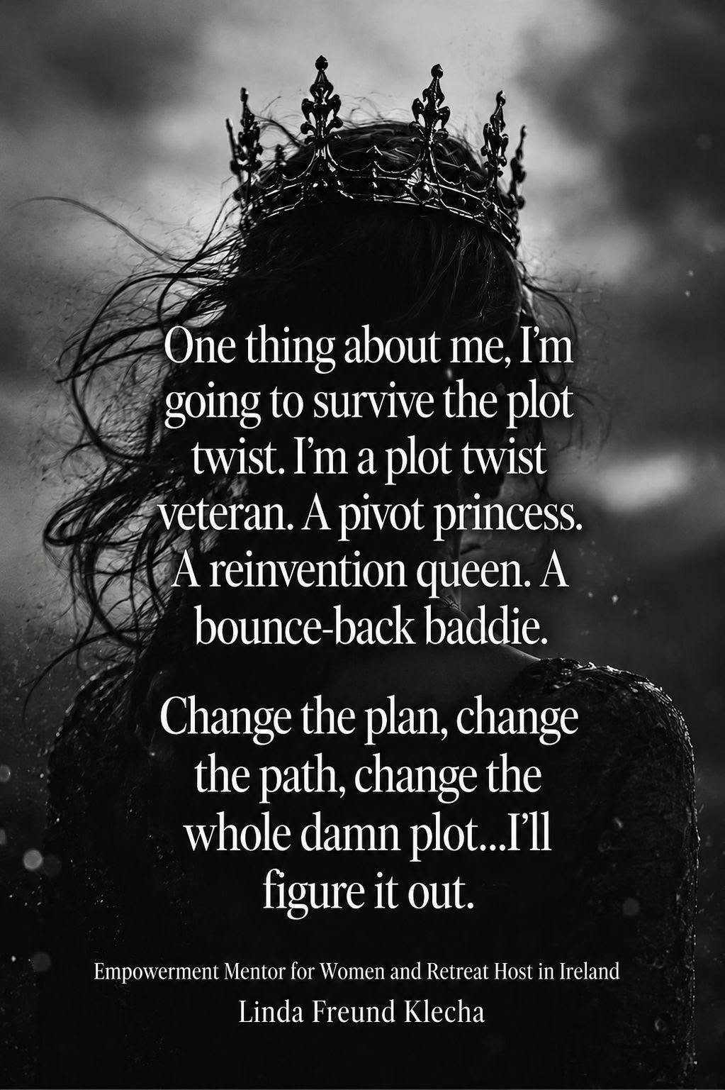 One thing about me, I'm going to survive the plot twist. I'm a plot twist veteran. A pivot princess. A reinvention queen. A bounce-back baddie. Change the plan, change the path, change the whole damn plot… I'll figure it out. — Linda Freund Klecha
