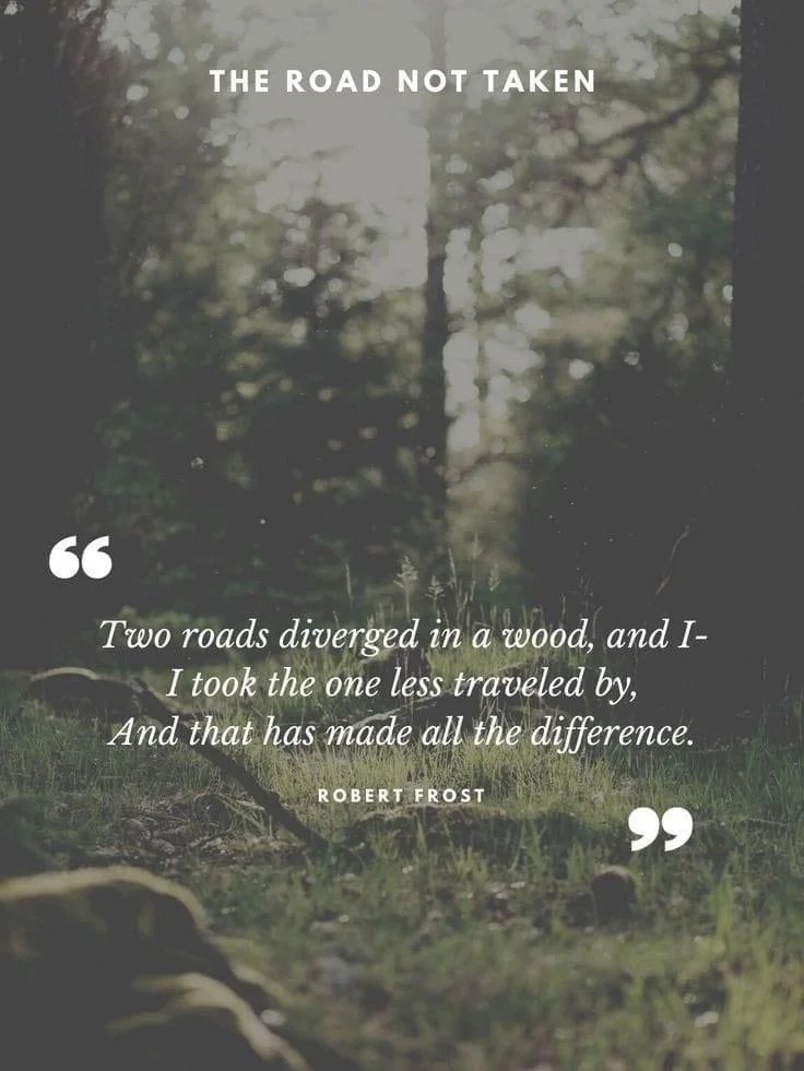 Two roads diverged in a wood, and I— I took the one less traveled by, and that has made all the difference. — Robert Frost